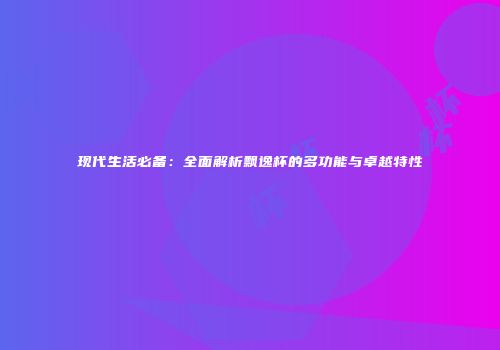 现代生活必备：全面解析飘逸杯的多功能与卓越特性