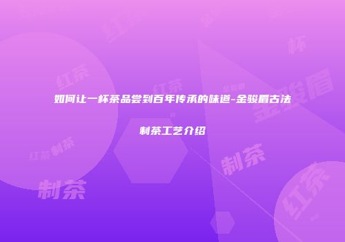 如何让一杯茶品尝到百年传承的味道-金骏眉古法制茶工艺介绍