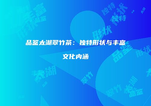 品鉴太湖翠竹茶：独特形状与丰富文化内涵