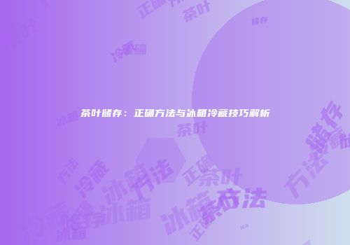 茶叶储存：正确方法与冰箱冷藏技巧解析