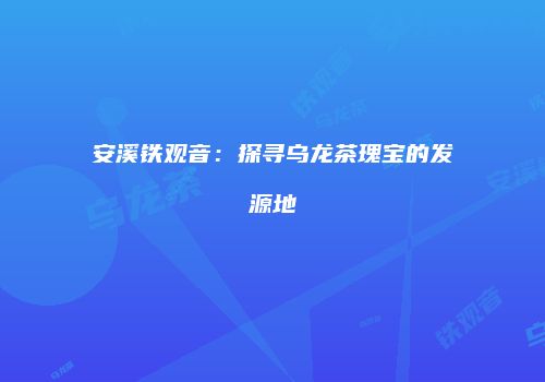 安溪铁观音：探寻乌龙茶瑰宝的发源地