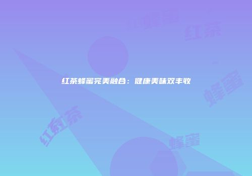 红茶蜂蜜完美融合：健康美味双丰收