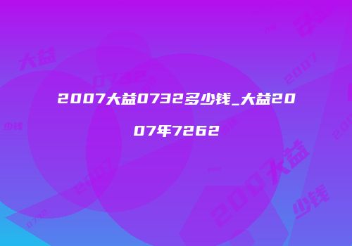 2007大益0732多少钱_大益2007年7262