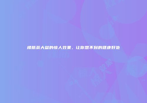 橡筋茶大益的惊人效果，让你想不到的健康好处