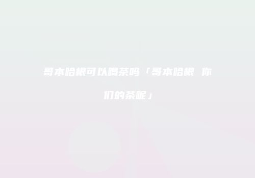哥本哈根可以喝茶吗「哥本哈根 你们的茶呢」