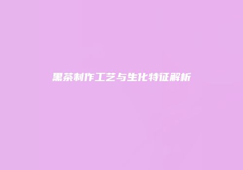 黑茶制作工艺与生化特征解析