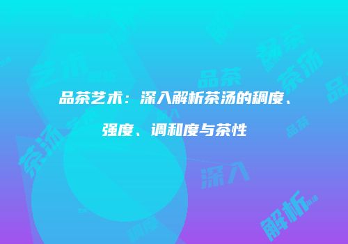 品茶艺术：深入解析茶汤的稠度、强度、调和度与茶性