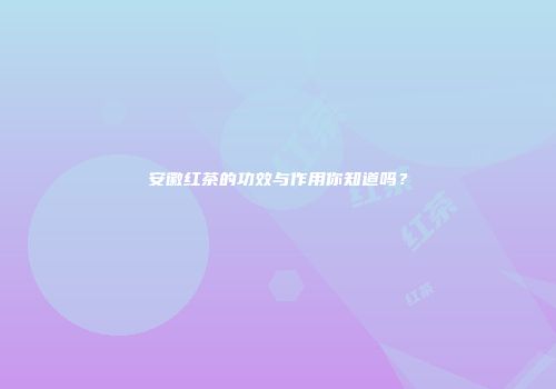 安徽红茶的功效与作用你知道吗？