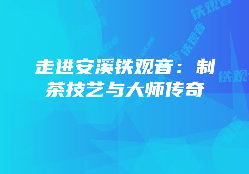 走进安溪铁观音：制茶技艺与大师传奇