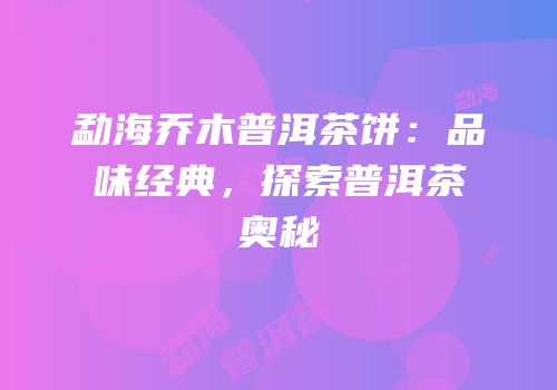 勐海乔木普洱茶饼：品味经典，探索普洱茶奥秘