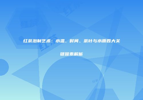 红茶泡制艺术：水温、时间、茶叶与水质四大关键因素解析
