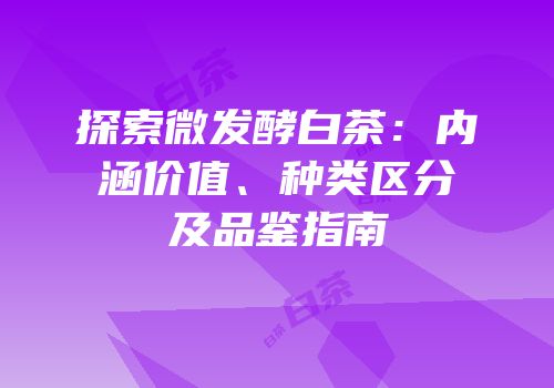探索微发酵白茶：内涵价值、种类区分及品鉴指南