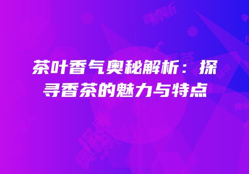 茶叶香气奥秘解析：探寻香茶的魅力与特点