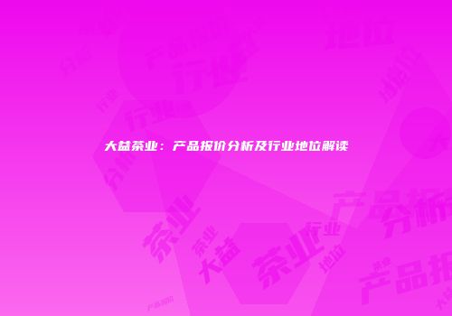 大益茶业：产品报价分析及行业地位解读