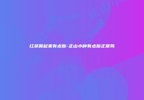 红茶喝起来有点酸-正山小种有点酸正常吗