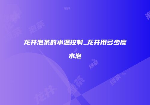 龙井泡茶的水温控制_龙井用多少度水泡