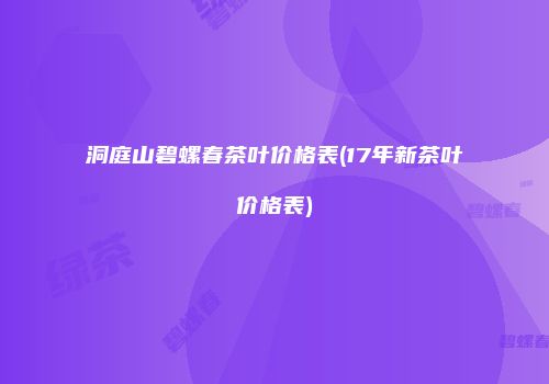 洞庭山碧螺春茶叶价格表(17年新茶叶价格表)