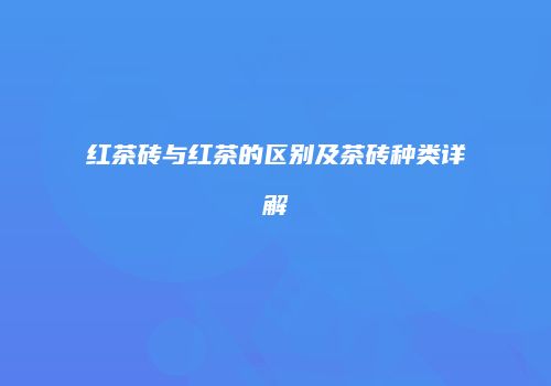 红茶砖与红茶的区别及茶砖种类详解