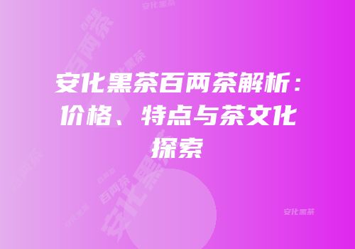 安化黑茶百两茶解析：价格、特点与茶文化探索