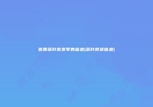 优质茶叶批发零售信息(茶叶供货信息)