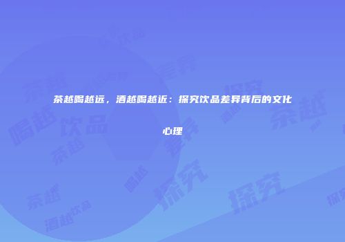 茶越喝越远，酒越喝越近：探究饮品差异背后的文化心理