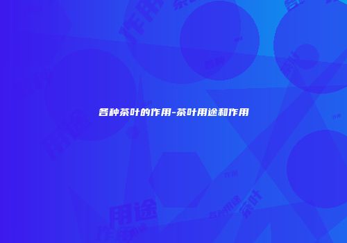 各种茶叶的作用-茶叶用途和作用