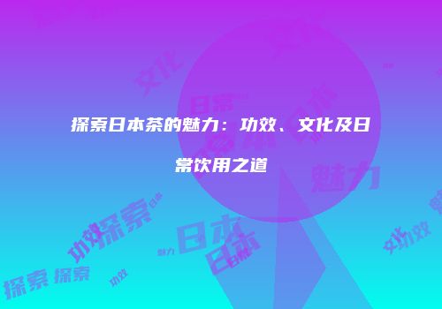 探索日本茶的魅力：功效、文化及日常饮用之道