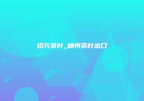 绍兴茶叶_嵊州茶叶出口