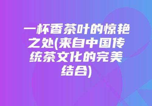 一杯香茶叶的惊艳之处(来自中国传统茶文化的完美结合)
