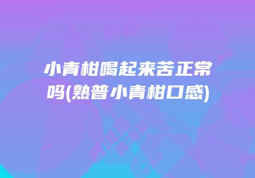 小青柑喝起来苦正常吗(熟普小青柑口感)