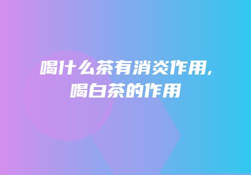 喝什么茶有消炎作用,喝白茶的作用