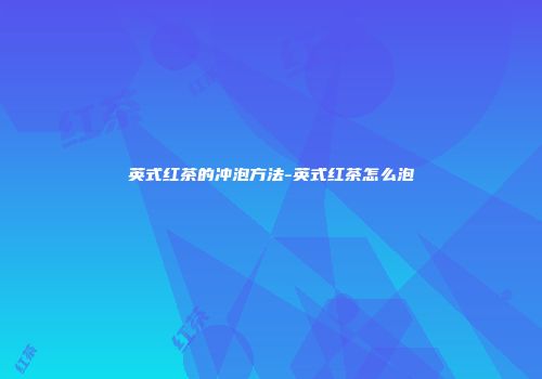英式红茶的冲泡方法-英式红茶怎么泡