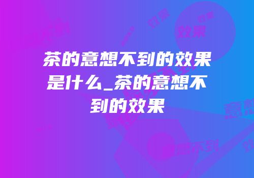 茶的意想不到的效果是什么_茶的意想不到的效果