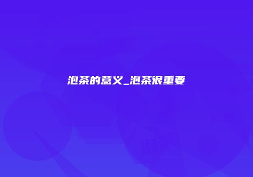 泡茶的意义_泡茶很重要