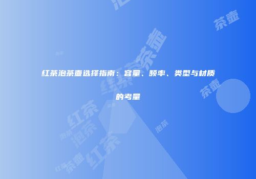 红茶泡茶壶选择指南：容量、频率、类型与材质的考量
