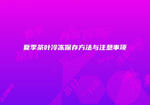 夏季茶叶冷冻保存方法与注意事项