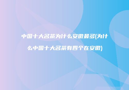 中国十大名茶为什么安徽最多(为什么中国十大名茶有四个在安徽)