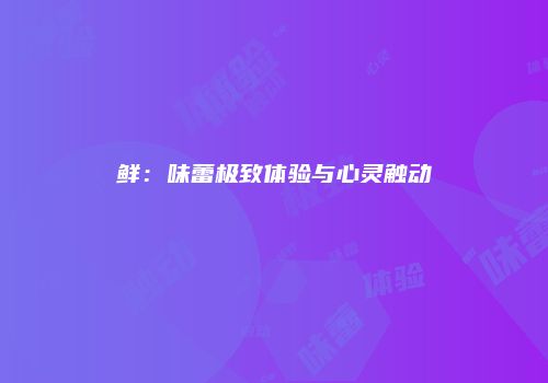 鲜：味蕾极致体验与心灵触动