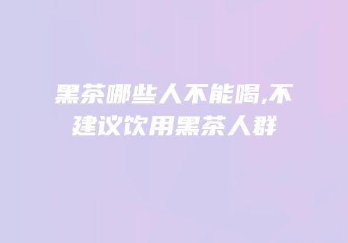 黑茶哪些人不能喝,不建议饮用黑茶人群