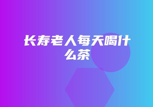 长寿老人每天喝什么茶