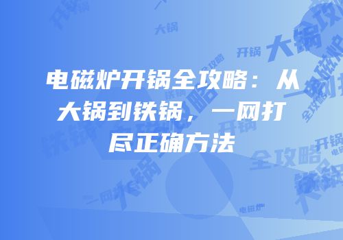电磁炉开锅全攻略：从大锅到铁锅，一网打尽正确方法