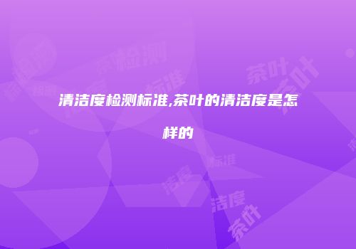 清洁度检测标准,茶叶的清洁度是怎样的