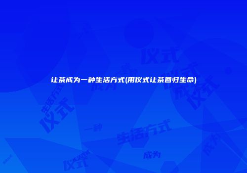 让茶成为一种生活方式(用仪式让茶回归生命)