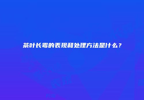 茶叶长霉的表现和处理方法是什么？