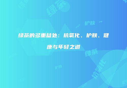 绿茶的多重益处：抗氧化、护肤、健康与年轻之道