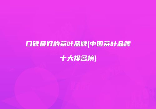 口碑最好的茶叶品牌(中国茶叶品牌十大排名榜)