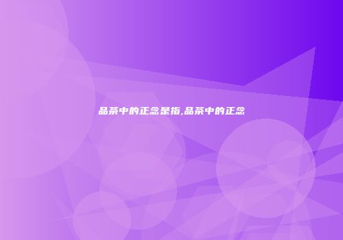 品茶中的正念是指,品茶中的正念