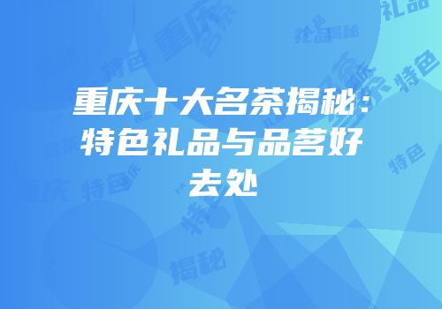 重庆十大名茶揭秘：特色礼品与品茗好去处
