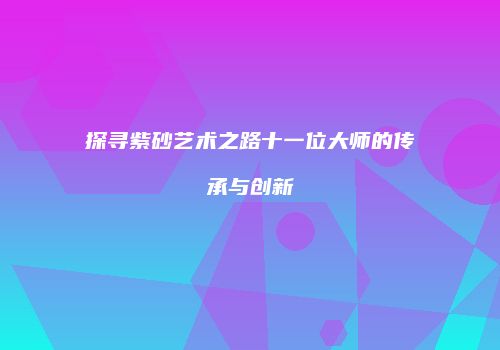 探寻紫砂艺术之路十一位大师的传承与创新
