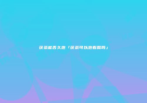 茯茶能否久泡「茯茶可以泡着喝吗」